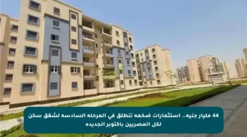 44 مليار جنيه.. استثمارات ضخمة تنطلق في المرحلة السادسة لشقق سكن لكل المصريين بأكتوبر الجديدة